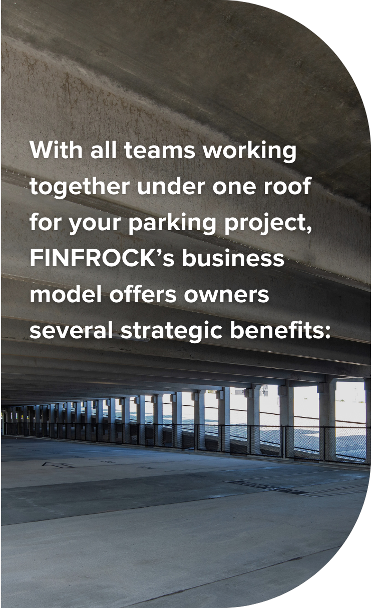 With all teams working together under one roof for your parking project, FINFROCK's business model offers owners several strategic benefits: